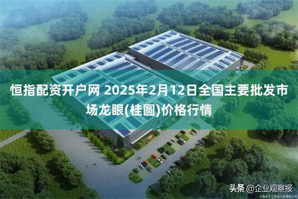 恒指配资开户网 2025年2月12日全国主要批发市场龙眼(桂圆)价格行情