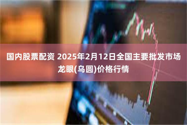 国内股票配资 2025年2月12日全国主要批发市场龙眼(乌圆)价格行情