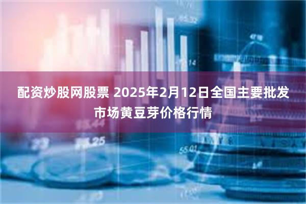 配资炒股网股票 2025年2月12日全国主要批发市场黄豆芽价格行情