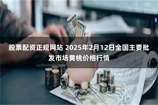 股票配资正规网站 2025年2月12日全国主要批发市场黄桃价格行情