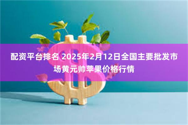 配资平台排名 2025年2月12日全国主要批发市场黄元帅苹果价格行情