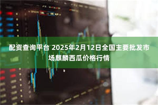 配资查询平台 2025年2月12日全国主要批发市场麒麟西瓜价格行情