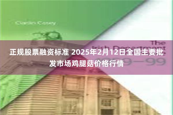 正规股票融资标准 2025年2月12日全国主要批发市场鸡腿菇价格行情