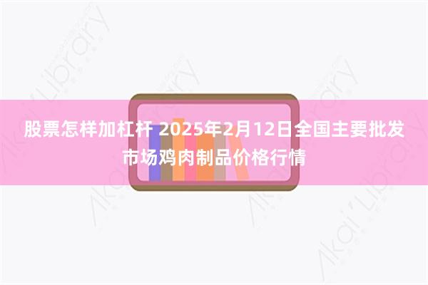 股票怎样加杠杆 2025年2月12日全国主要批发市场鸡肉制品价格行情