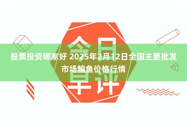 股票投资哪家好 2025年2月12日全国主要批发市场鳊鱼价格行情