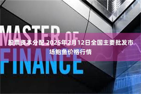 股票资本分配 2025年2月12日全国主要批发市场鲍鱼价格行情