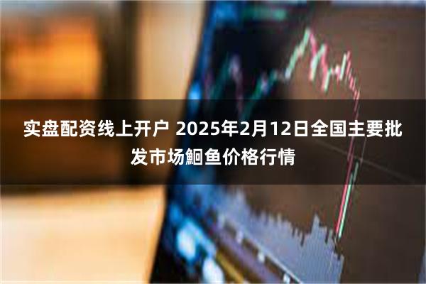 实盘配资线上开户 2025年2月12日全国主要批发市场鮰鱼价格行情