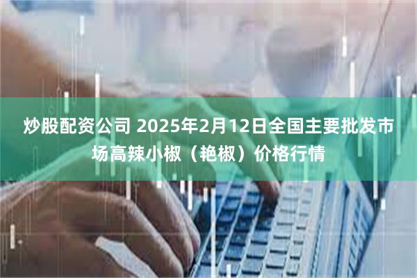 炒股配资公司 2025年2月12日全国主要批发市场高辣小椒（艳椒）价格行情