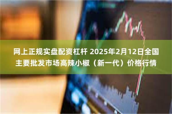 网上正规实盘配资杠杆 2025年2月12日全国主要批发市场高辣小椒（新一代）价格行情