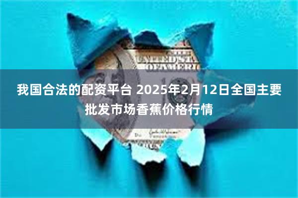 我国合法的配资平台 2025年2月12日全国主要批发市场香蕉价格行情