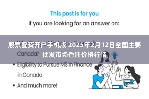 股票配资开户手机版 2025年2月12日全国主要批发市场香油价格行情