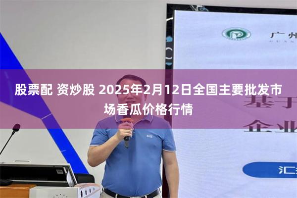 股票配 资炒股 2025年2月12日全国主要批发市场香瓜价格行情