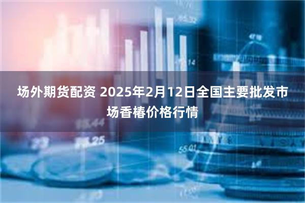 场外期货配资 2025年2月12日全国主要批发市场香椿价格行情