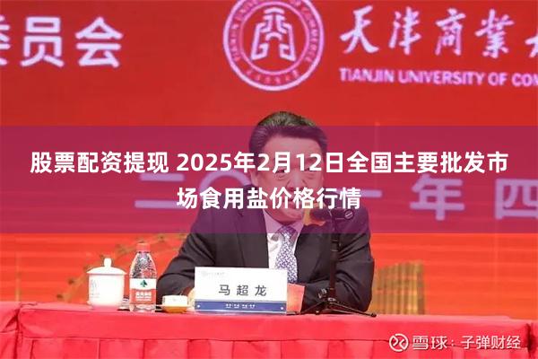 股票配资提现 2025年2月12日全国主要批发市场食用盐价格行情