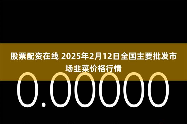 股票配资在线 2025年2月12日全国主要批发市场韭菜价格行情