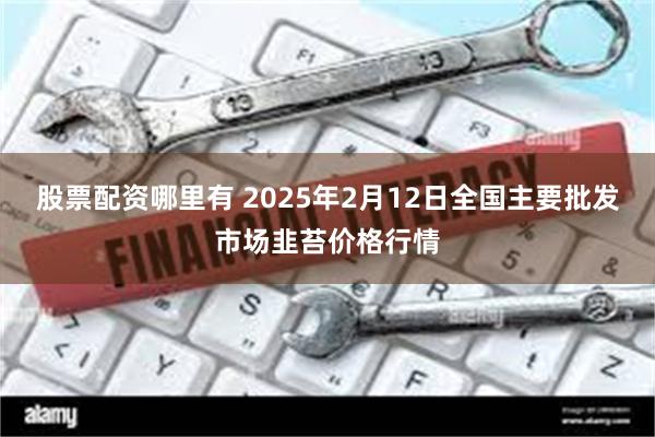 股票配资哪里有 2025年2月12日全国主要批发市场韭苔价格行情