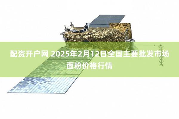 配资开户网 2025年2月12日全国主要批发市场面粉价格行情