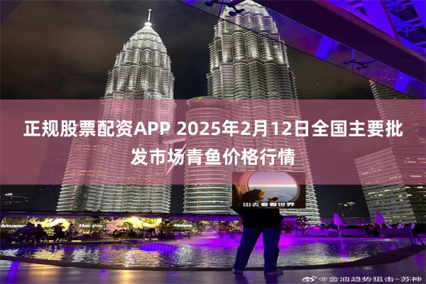 正规股票配资APP 2025年2月12日全国主要批发市场青鱼价格行情