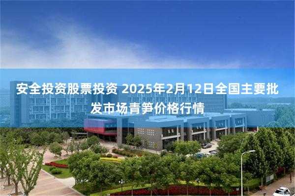 安全投资股票投资 2025年2月12日全国主要批发市场青笋价格行情