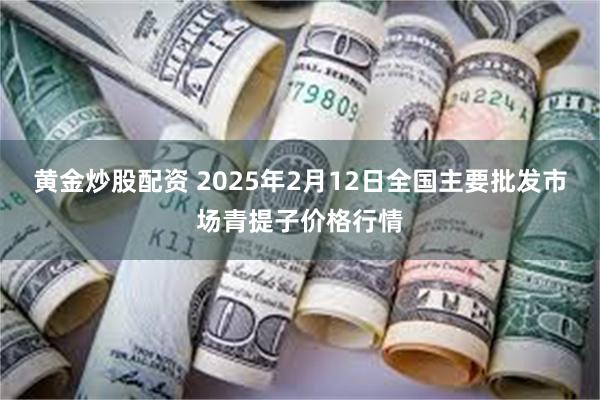 黄金炒股配资 2025年2月12日全国主要批发市场青提子价格行情