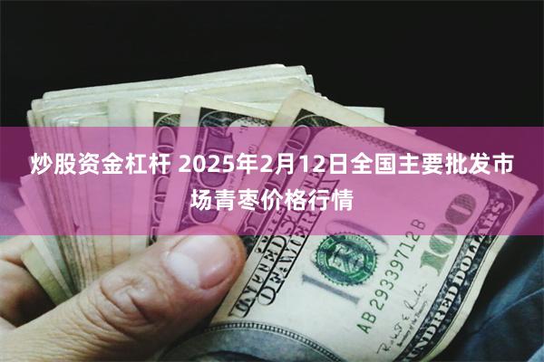 炒股资金杠杆 2025年2月12日全国主要批发市场青枣价格行情