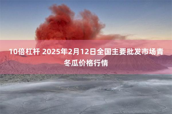 10倍杠杆 2025年2月12日全国主要批发市场青冬瓜价格行情