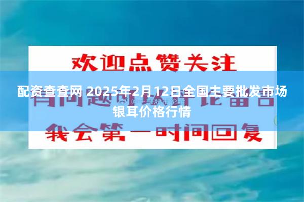 配资查查网 2025年2月12日全国主要批发市场银耳价格行情