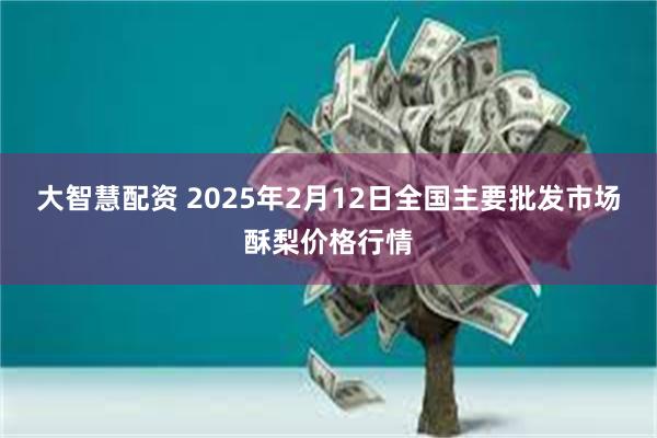 大智慧配资 2025年2月12日全国主要批发市场酥梨价格行情