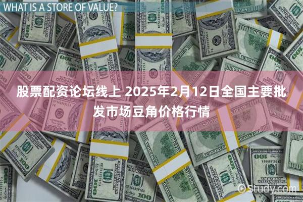 股票配资论坛线上 2025年2月12日全国主要批发市场豆角价格行情