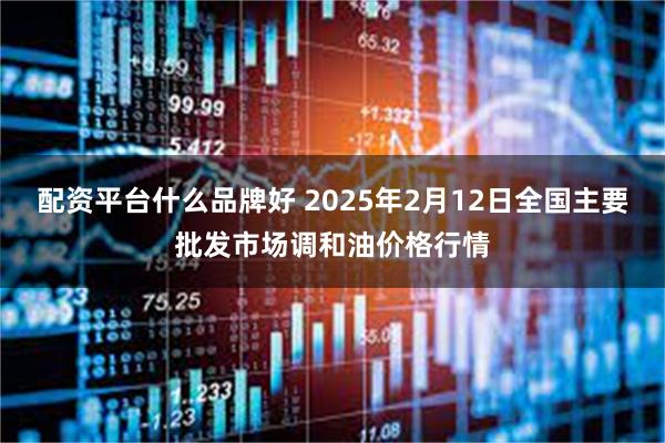 配资平台什么品牌好 2025年2月12日全国主要批发市场调和油价格行情