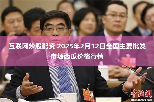 互联网炒股配资 2025年2月12日全国主要批发市场西瓜价格行情