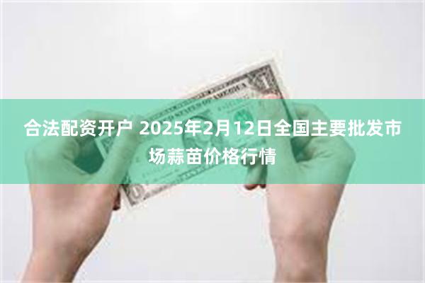 合法配资开户 2025年2月12日全国主要批发市场蒜苗价格行情