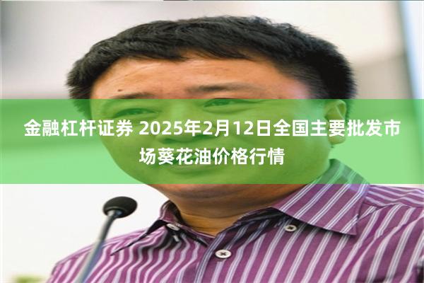 金融杠杆证券 2025年2月12日全国主要批发市场葵花油价格行情