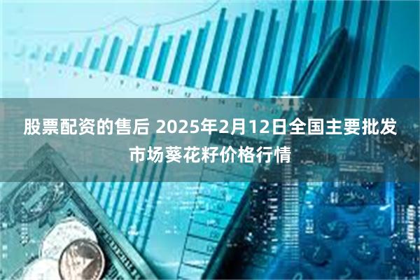 股票配资的售后 2025年2月12日全国主要批发市场葵花籽价格行情