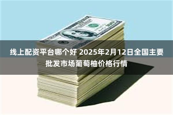 线上配资平台哪个好 2025年2月12日全国主要批发市场葡萄柚价格行情