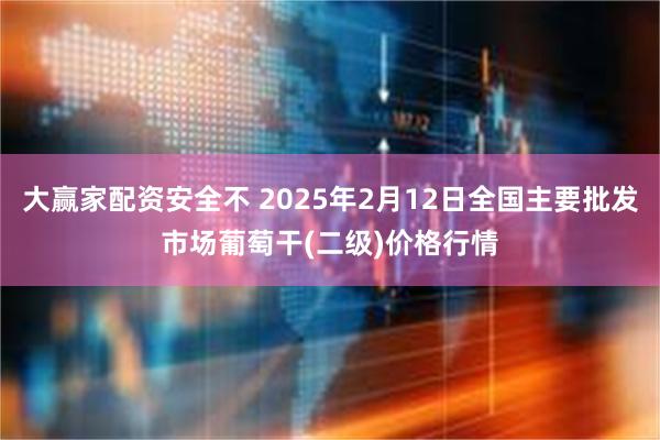 大赢家配资安全不 2025年2月12日全国主要批发市场葡萄干(二级)价格行情