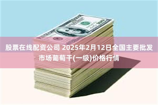 股票在线配资公司 2025年2月12日全国主要批发市场葡萄干(一级)价格行情