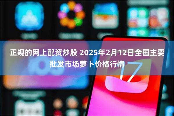 正规的网上配资炒股 2025年2月12日全国主要批发市场萝卜价格行情