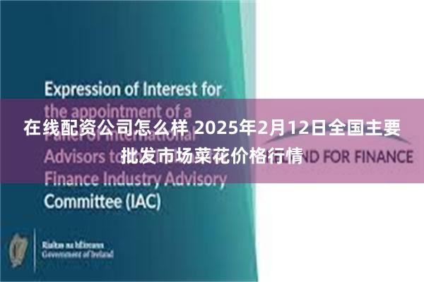 在线配资公司怎么样 2025年2月12日全国主要批发市场菜花价格行情