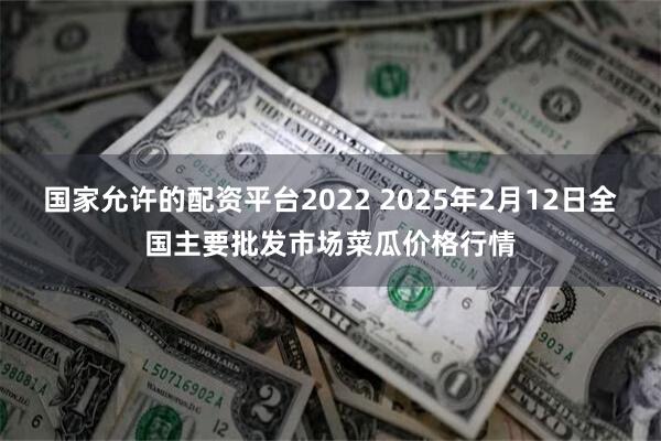 国家允许的配资平台2022 2025年2月12日全国主要批发市场菜瓜价格行情