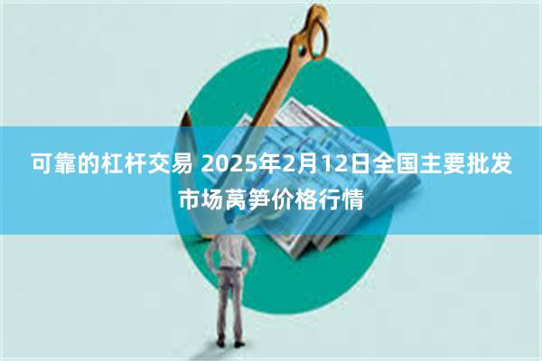 可靠的杠杆交易 2025年2月12日全国主要批发市场莴笋价格行情