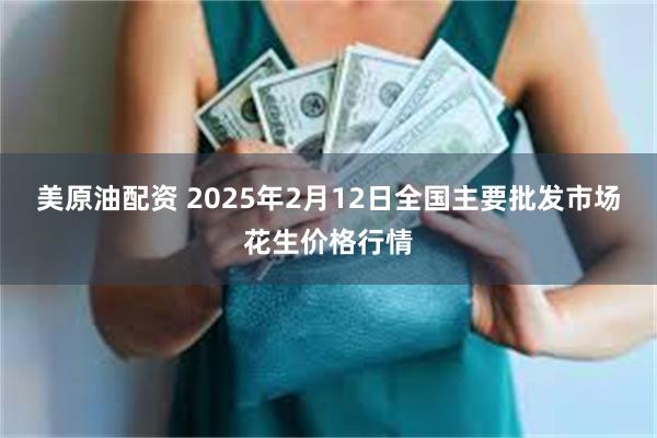 美原油配资 2025年2月12日全国主要批发市场花生价格行情