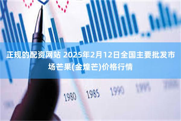 正规的配资网站 2025年2月12日全国主要批发市场芒果(金煌芒)价格行情