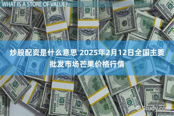 炒股配资是什么意思 2025年2月12日全国主要批发市场芒果价格行情