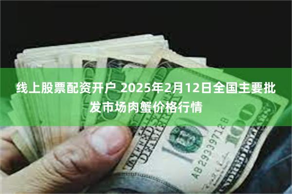 线上股票配资开户 2025年2月12日全国主要批发市场肉蟹价格行情