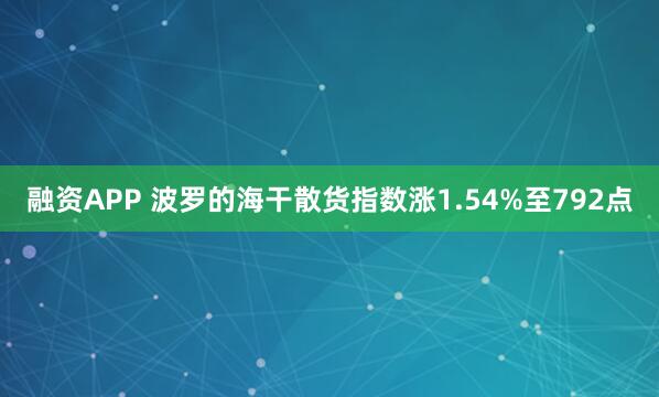 融资APP 波罗的海干散货指数涨1.54%至792点