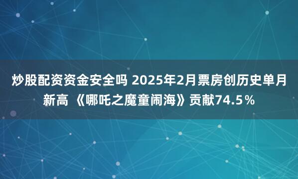 炒股配资资金安全吗 2025年2月票房创历史单月新高 《哪吒之魔童闹海》贡献74.5％