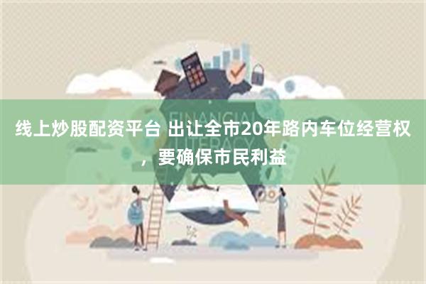 线上炒股配资平台 出让全市20年路内车位经营权，要确保市民利益