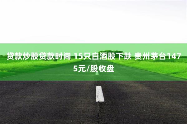 贷款炒股贷款时间 15只白酒股下跌 贵州茅台1475元/股收盘