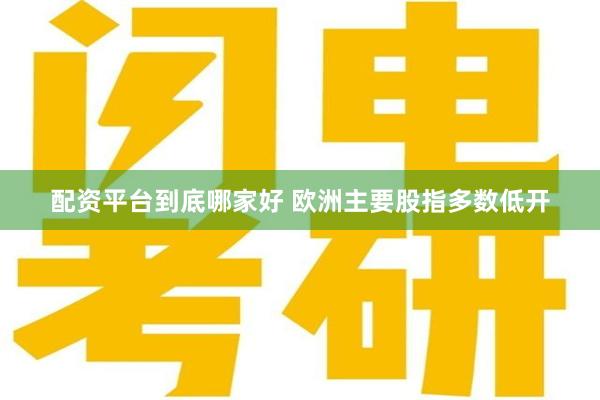 配资平台到底哪家好 欧洲主要股指多数低开